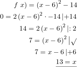  \begin{aligned} f\left x\right) =\left( x-6\right) ^{2}-14 \\  0=2\left( x-6\right) ^{2}\cdot -14 \left| +14\\  14=2\left( x-6\right) ^{2}\left| :2\\  7=\left( x-6\right) ^{2}\left| \sqrt {}\\  7=x-6\left| +6\\  \dfrac {13=x}{} \end{aligned} 