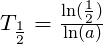 T_{\frac{1}{2}}=\frac{\ln(\frac{1}{2})}{\ln(a)}